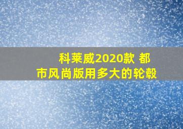 科莱威2020款 都市风尚版用多大的轮毂